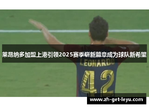 莱昂纳多加盟上港引领2025赛季崭新篇章成为球队新希望 莱昂纳多加盟上港引领2025赛季崭新篇章成为球队新希望