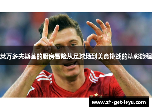 莱万多夫斯基的厨房冒险从足球场到美食挑战的精彩旅程