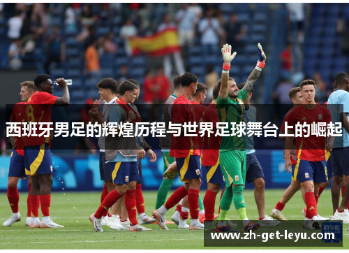 西班牙男足的辉煌历程与世界足球舞台上的崛起