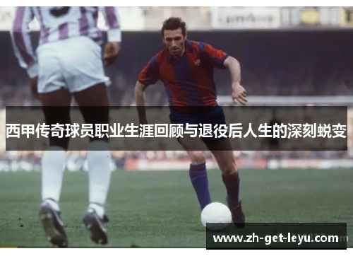 西甲传奇球员职业生涯回顾与退役后人生的深刻蜕变 西甲传奇球员职业生涯回顾与退役后人生的深刻蜕变