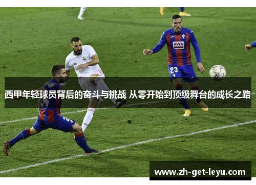 西甲年轻球员背后的奋斗与挑战 从零开始到顶级舞台的成长之路 西甲年轻球员背后的奋斗与挑战 从零开始到顶级舞台的成长之路
