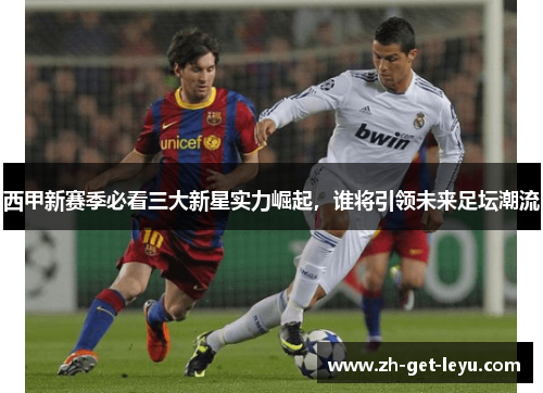 西甲新赛季必看三大新星实力崛起,谁将引领未来足坛潮流 西甲新赛季必看三大新星实力崛起,谁将引领未来足坛潮流