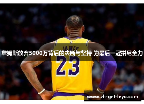 詹姆斯放弃5000万背后的决断与坚持 为最后一冠拼尽全力 詹姆斯放弃5000万背后的决断与坚持 为最后一冠拼尽全力