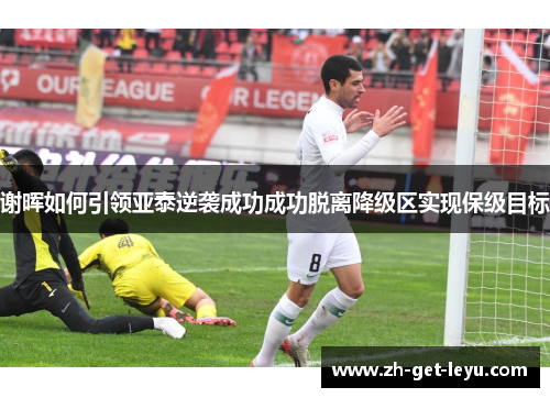 谢晖如何引领亚泰逆袭成功成功脱离降级区实现保级目标 谢晖如何引领亚泰逆袭成功成功脱离降级区实现保级目标