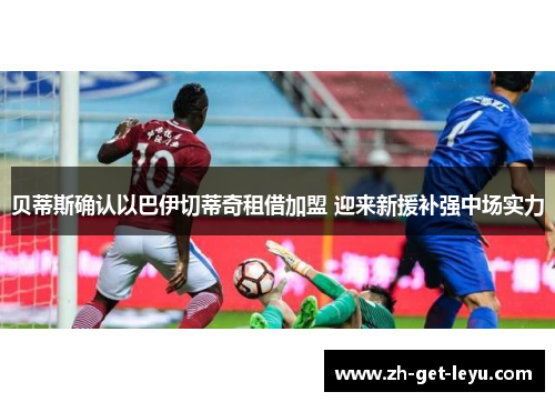 贝蒂斯确认以巴伊切蒂奇租借加盟 迎来新援补强中场实力 贝蒂斯确认以巴伊切蒂奇租借加盟 迎来新援补强中场实力