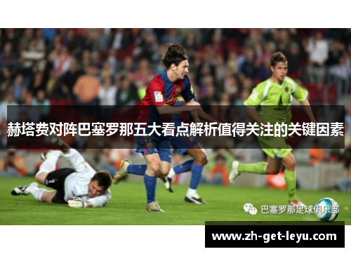 赫塔费对阵巴塞罗那五大看点解析值得关注的关键因素 赫塔费对阵巴塞罗那五大看点解析值得关注的关键因素