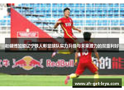 赵健博加盟辽宁铁人彰显球队实力升级与未来潜力的双重利好 赵健博加盟辽宁铁人彰显球队实力升级与未来潜力的双重利好