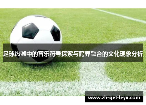 足球热潮中的音乐符号探索与跨界融合的文化现象分析 足球热潮中的音乐符号探索与跨界融合的文化现象分析