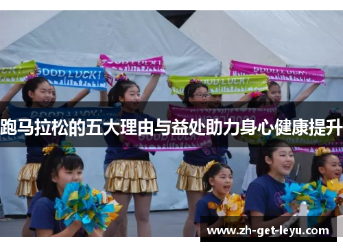 跑马拉松的五大理由与益处助力身心健康提升 跑马拉松的五大理由与益处助力身心健康提升