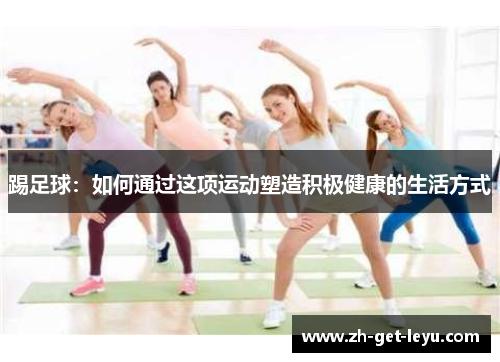 踢足球:如何通过这项运动塑造积极健康的生活方式 踢足球:如何通过这项运动塑造积极健康的生活方式