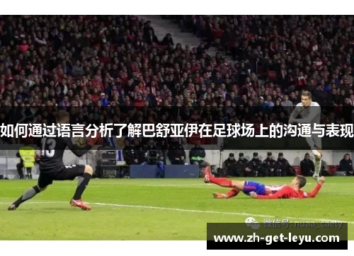如何通过语言分析了解巴舒亚伊在足球场上的沟通与表现 如何通过语言分析了解巴舒亚伊在足球场上的沟通与表现