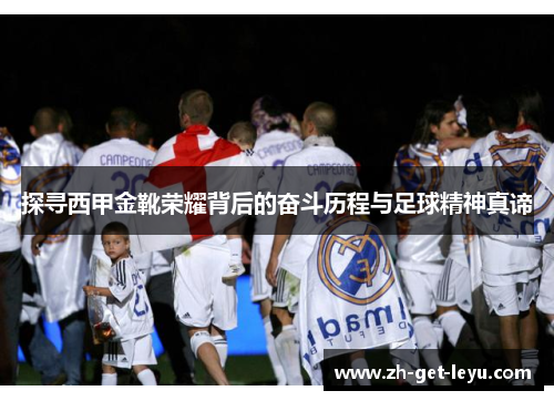 探寻西甲金靴荣耀背后的奋斗历程与足球精神真谛 探寻西甲金靴荣耀背后的奋斗历程与足球精神真谛