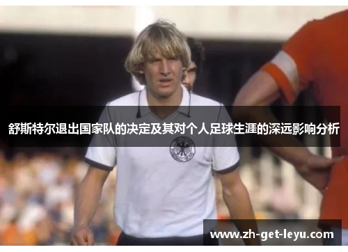 舒斯特尔退出国家队的决定及其对个人足球生涯的深远影响分析 舒斯特尔退出国家队的决定及其对个人足球生涯的深远影响分析