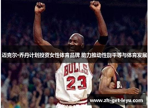 迈克尔·乔丹计划投资女性体育品牌 助力推动性别平等与体育发展 迈克尔·乔丹计划投资女性体育品牌 助力推动性别平等与体育发展