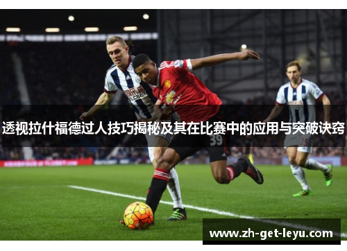 透视拉什福德过人技巧揭秘及其在比赛中的应用与突破诀窍