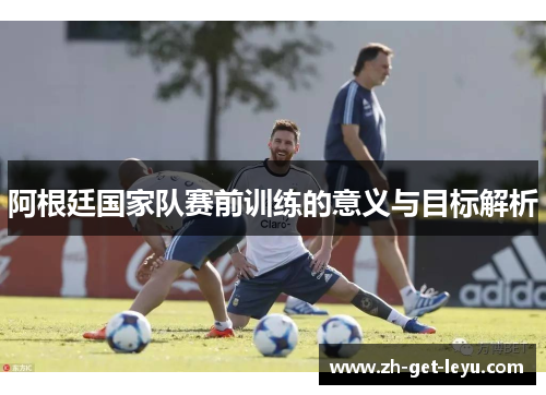 阿根廷国家队赛前训练的意义与目标解析