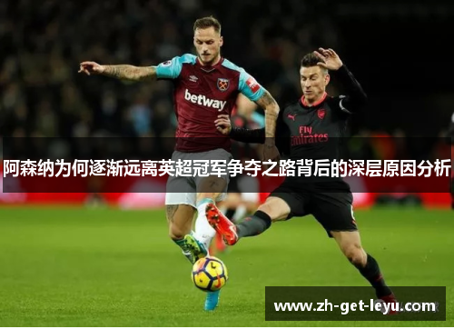 阿森纳为何逐渐远离英超冠军争夺之路背后的深层原因分析