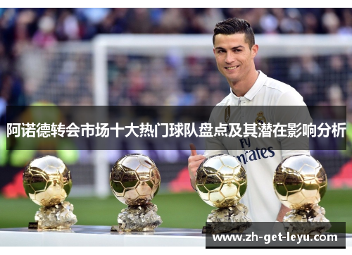 阿诺德转会市场十大热门球队盘点及其潜在影响分析 阿诺德转会市场十大热门球队盘点及其潜在影响分析