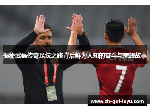 揭秘武磊传奇足坛之路背后鲜为人知的奋斗与荣耀故事