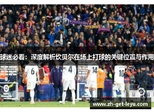 球迷必看：深度解析坎贝尔在场上打球的关键位置与作用