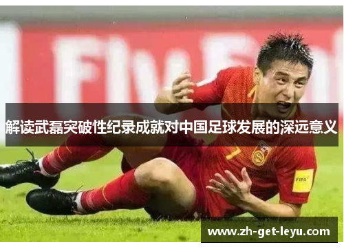 解读武磊突破性纪录成就对中国足球发展的深远意义 解读武磊突破性纪录成就对中国足球发展的深远意义