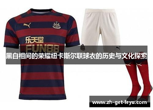 黑白相间的荣耀纽卡斯尔联球衣的历史与文化探索 黑白相间的荣耀纽卡斯尔联球衣的历史与文化探索