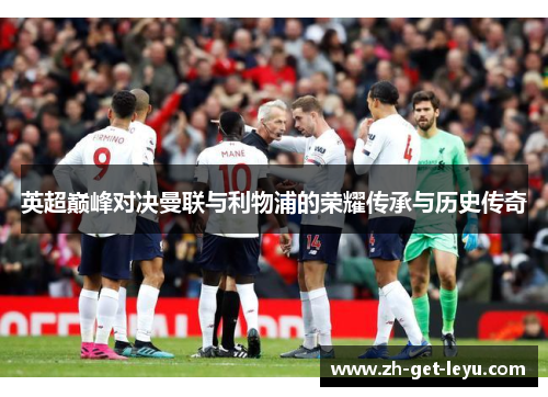 英超巅峰对决曼联与利物浦的荣耀传承与历史传奇 英超巅峰对决曼联与利物浦的荣耀传承与历史传奇