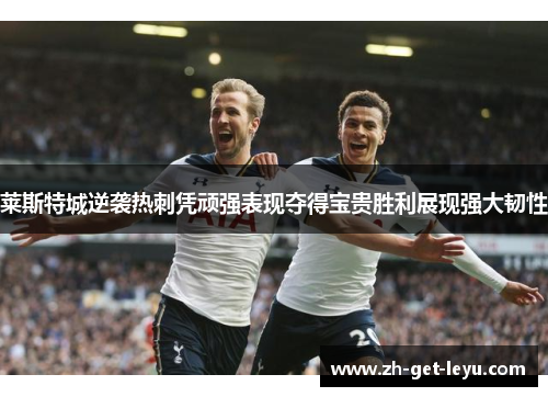 莱斯特城逆袭热刺凭顽强表现夺得宝贵胜利展现强大韧性
