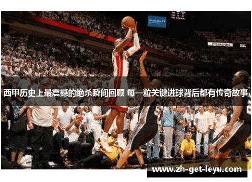 西甲历史上最震撼的绝杀瞬间回顾 每一粒关键进球背后都有传奇故事