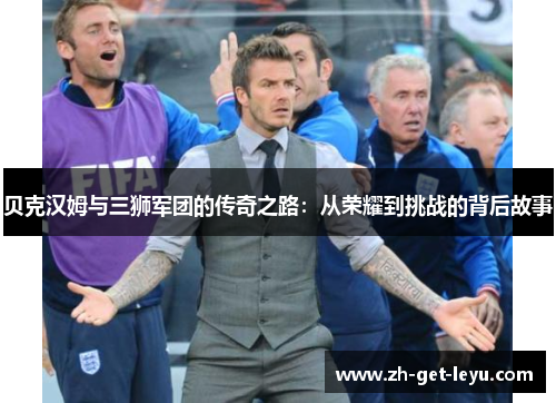 贝克汉姆与三狮军团的传奇之路：从荣耀到挑战的背后故事