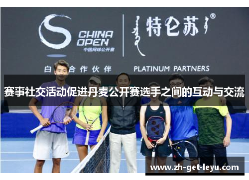 赛事社交活动促进丹麦公开赛选手之间的互动与交流