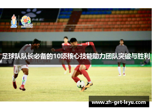 足球队队长必备的10项核心技能助力团队突破与胜利
