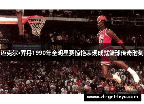 迈克尔·乔丹1990年全明星赛惊艳表现成就篮球传奇时刻