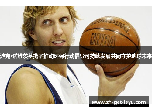 迪克·诺维茨基携子推动环保行动倡导可持续发展共同守护地球未来