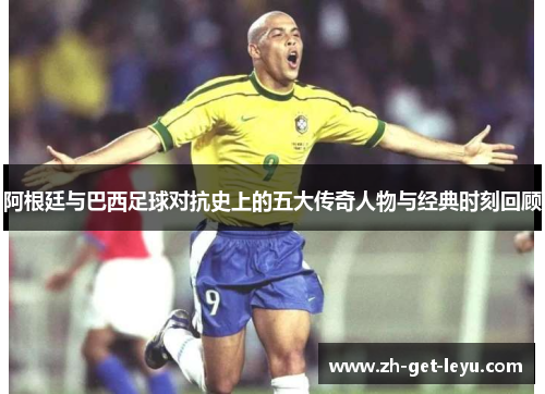 阿根廷与巴西足球对抗史上的五大传奇人物与经典时刻回顾