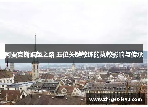 阿贾克斯崛起之路 五位关键教练的执教影响与传承 阿贾克斯崛起之路 五位关键教练的执教影响与传承