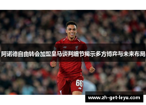 阿诺德自由转会加盟皇马谈判细节揭示多方博弈与未来布局 阿诺德自由转会加盟皇马谈判细节揭示多方博弈与未来布局