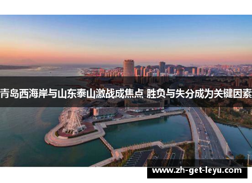 青岛西海岸与山东泰山激战成焦点 胜负与失分成为关键因素