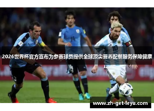 2026世界杯官方宣布为参赛球员提供全球顶尖营养配餐服务保障健康