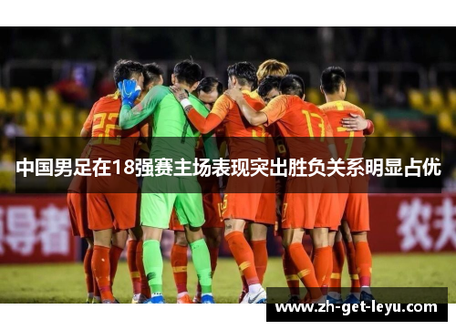 中国男足在18强赛主场表现突出胜负关系明显占优