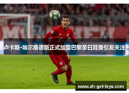 卢卡斯·埃尔南德斯正式加盟巴黎圣日耳曼引发关注 卢卡斯·埃尔南德斯正式加盟巴黎圣日耳曼引发关注