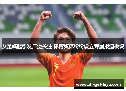 女足崛起引发广泛关注 体育媒体纷纷设立专属报道板块 女足崛起引发广泛关注 体育媒体纷纷设立专属报道板块