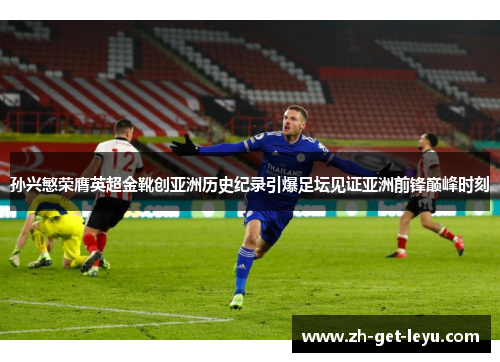 孙兴慜荣膺英超金靴创亚洲历史纪录引爆足坛见证亚洲前锋巅峰时刻