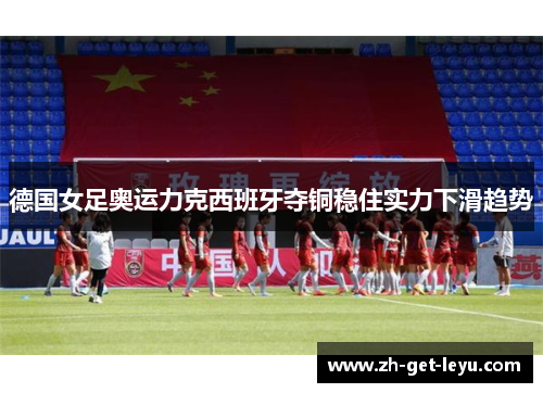德国女足奥运力克西班牙夺铜稳住实力下滑趋势