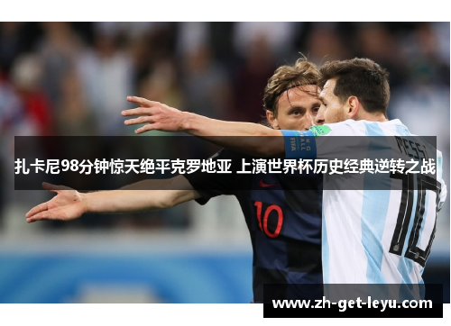 扎卡尼98分钟惊天绝平克罗地亚 上演世界杯历史经典逆转之战
