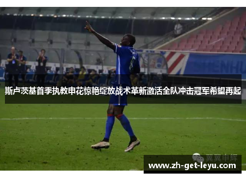 斯卢茨基首季执教申花惊艳绽放战术革新激活全队冲击冠军希望再起 斯卢茨基首季执教申花惊艳绽放战术革新激活全队冲击冠军希望再起