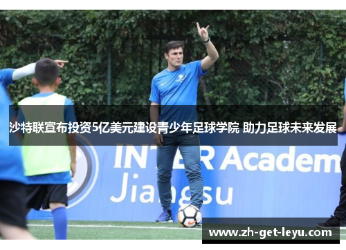 沙特联宣布投资5亿美元建设青少年足球学院 助力足球未来发展