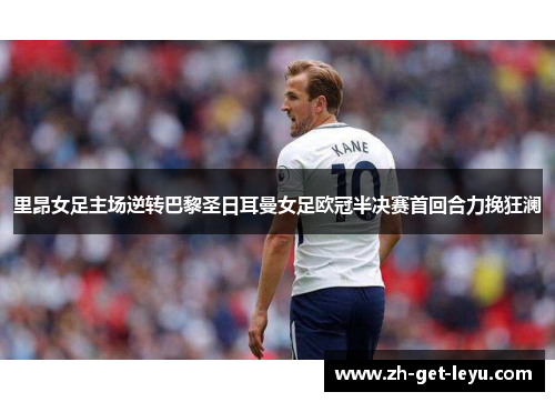 里昂女足主场逆转巴黎圣日耳曼女足欧冠半决赛首回合力挽狂澜