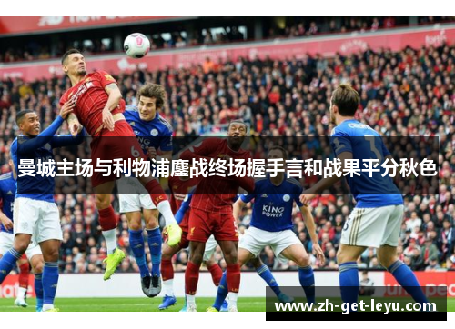 曼城主场与利物浦鏖战终场握手言和战果平分秋色