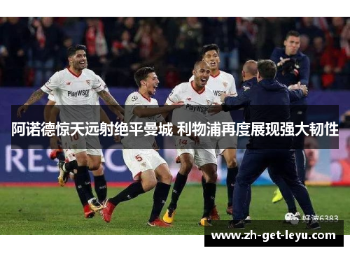 阿诺德惊天远射绝平曼城 利物浦再度展现强大韧性